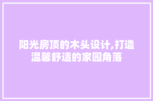 阳光房顶的木头设计,打造温馨舒适的家园角落