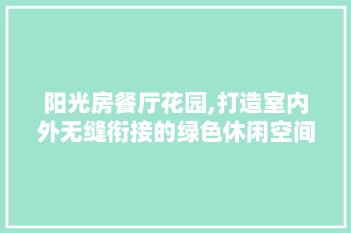 阳光房餐厅花园,打造室内外无缝衔接的绿色休闲空间