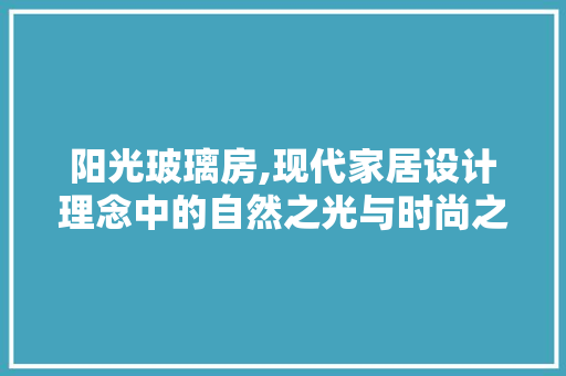 阳光玻璃房,现代家居设计理念中的自然之光与时尚之选