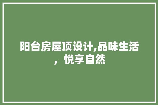 阳台房屋顶设计,品味生活，悦享自然