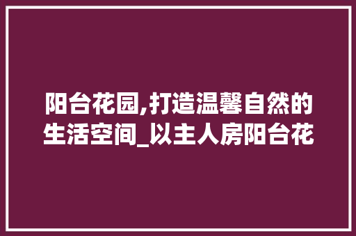 阳台花园,打造温馨自然的生活空间_以主人房阳台花园设计图纸为例