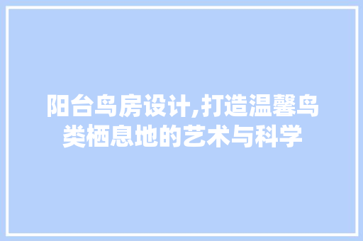 阳台鸟房设计,打造温馨鸟类栖息地的艺术与科学