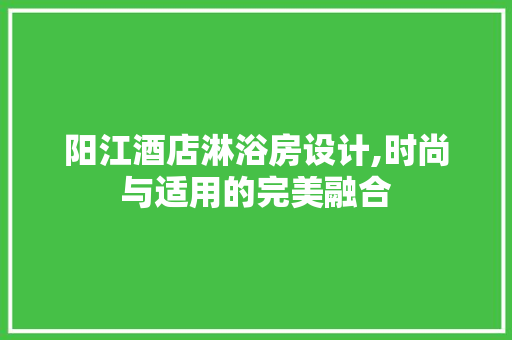 阳江酒店淋浴房设计,时尚与适用的完美融合