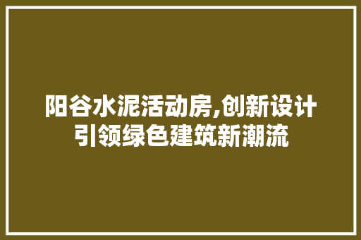 阳谷水泥活动房,创新设计引领绿色建筑新潮流