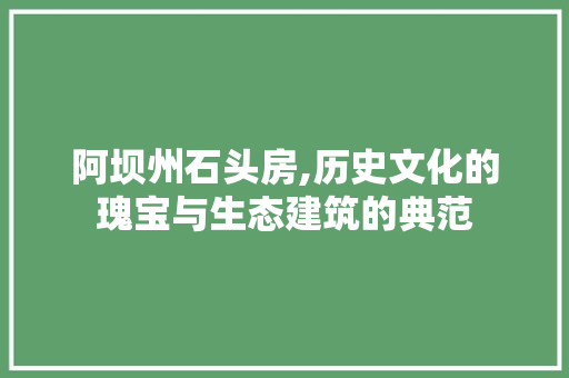 阿坝州石头房,历史文化的瑰宝与生态建筑的典范