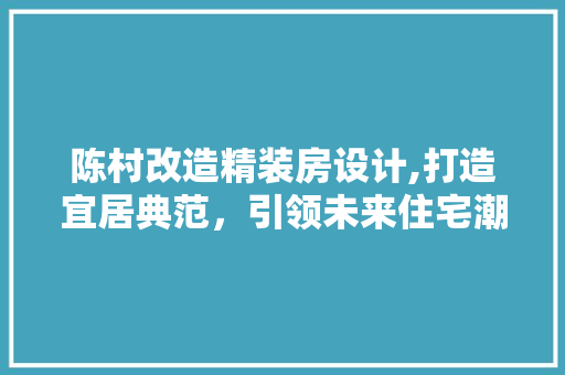 陈村改造精装房设计,打造宜居典范，引领未来住宅潮流