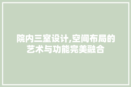 院内三室设计,空间布局的艺术与功能完美融合
