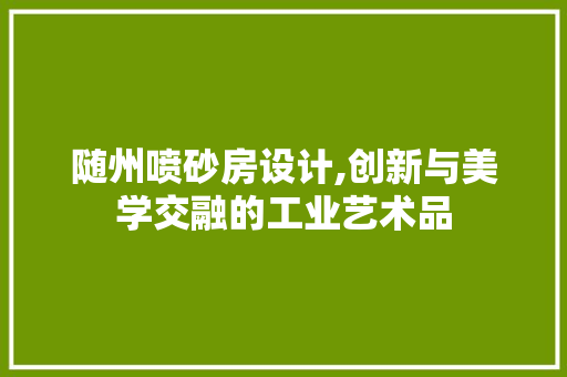随州喷砂房设计,创新与美学交融的工业艺术品