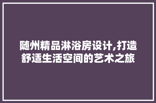 随州精品淋浴房设计,打造舒适生活空间的艺术之旅