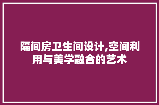 隔间房卫生间设计,空间利用与美学融合的艺术