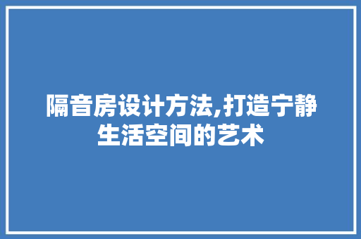 隔音房设计方法,打造宁静生活空间的艺术