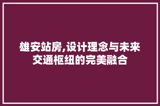 雄安站房,设计理念与未来交通枢纽的完美融合
