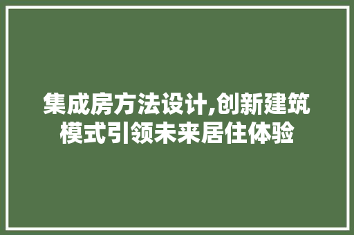 集成房方法设计,创新建筑模式引领未来居住体验