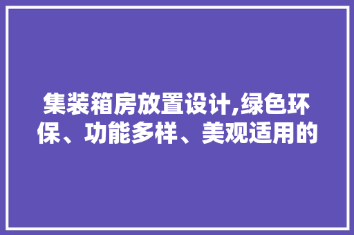 集装箱房放置设计,绿色环保、功能多样、美观适用的空间布局新趋势