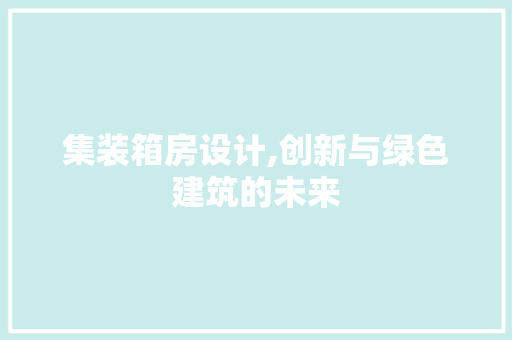 集装箱房设计,创新与绿色建筑的未来