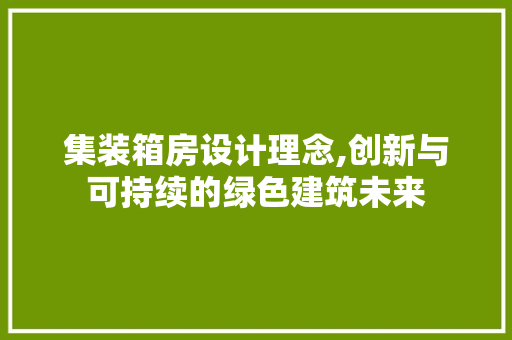 集装箱房设计理念,创新与可持续的绿色建筑未来