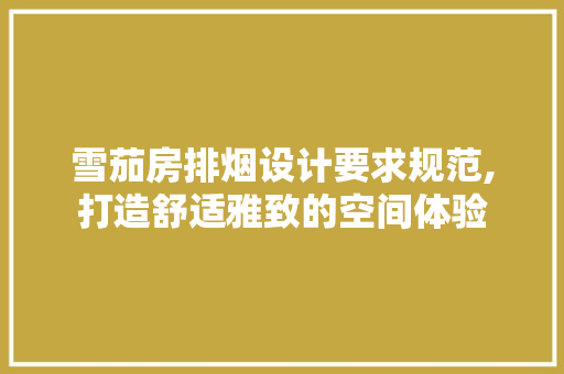 雪茄房排烟设计要求规范,打造舒适雅致的空间体验