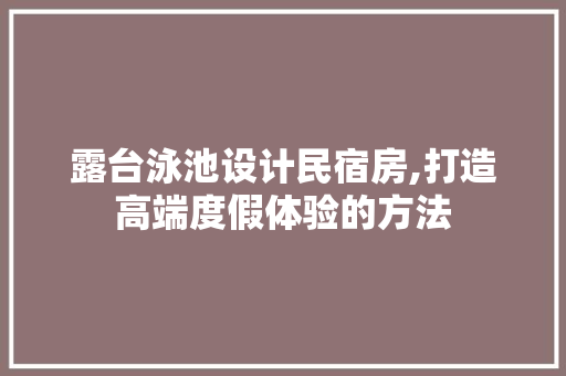 露台泳池设计民宿房,打造高端度假体验的方法