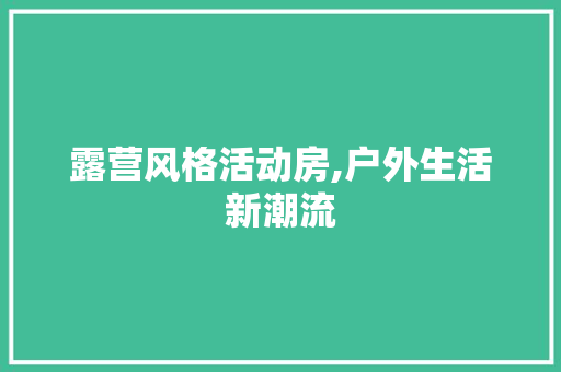露营风格活动房,户外生活新潮流