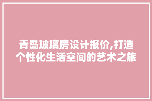 青岛玻璃房设计报价,打造个性化生活空间的艺术之旅