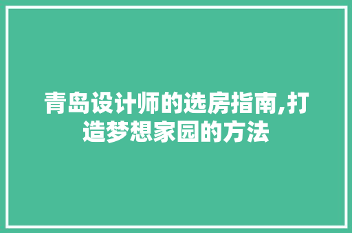 青岛设计师的选房指南,打造梦想家园的方法