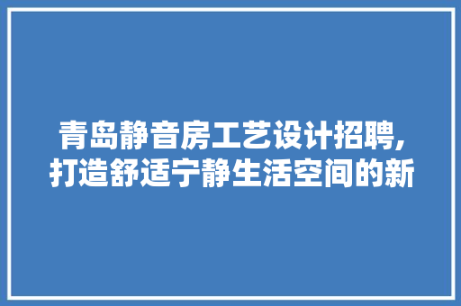 青岛静音房工艺设计招聘,打造舒适宁静生活空间的新篇章