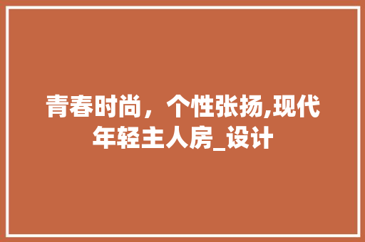 青春时尚，个性张扬,现代年轻主人房_设计
