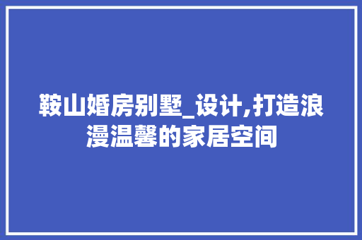 鞍山婚房别墅_设计,打造浪漫温馨的家居空间