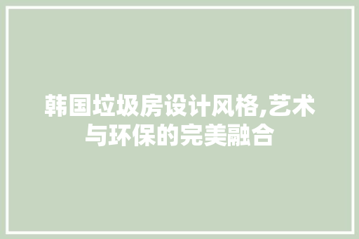 韩国垃圾房设计风格,艺术与环保的完美融合