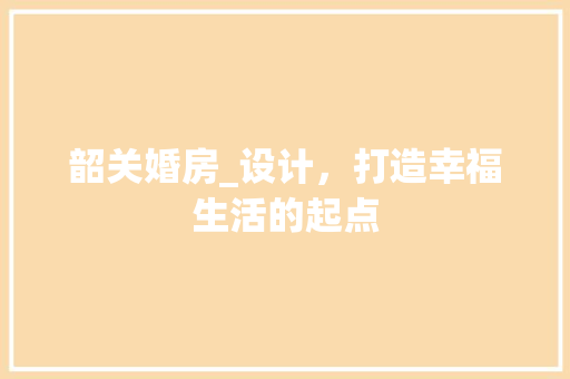 韶关婚房_设计，打造幸福生活的起点