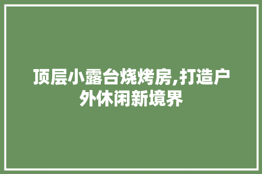 顶层小露台烧烤房,打造户外休闲新境界