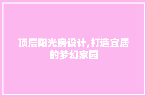 顶层阳光房设计,打造宜居的梦幻家园