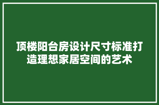 顶楼阳台房设计尺寸标准打造理想家居空间的艺术