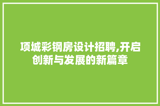 项城彩钢房设计招聘,开启创新与发展的新篇章
