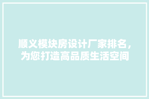 顺义模块房设计厂家排名，为您打造高品质生活空间