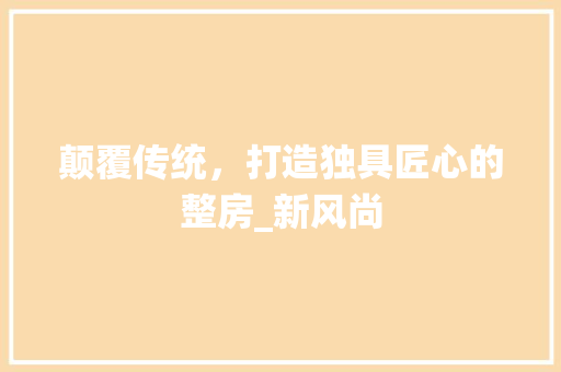 颠覆传统，打造独具匠心的整房_新风尚