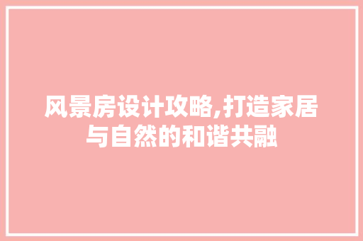 风景房设计攻略,打造家居与自然的和谐共融