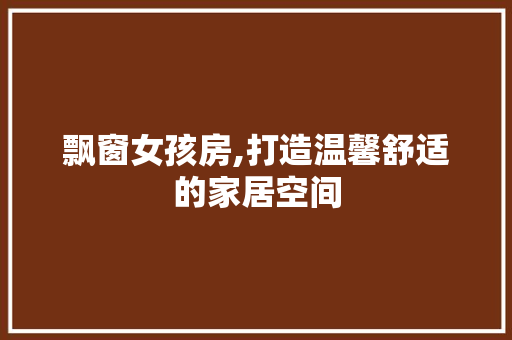 飘窗女孩房,打造温馨舒适的家居空间