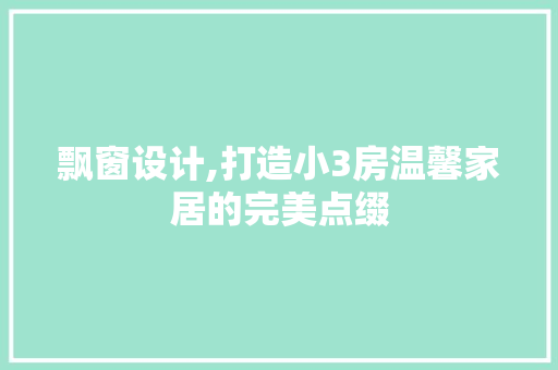 飘窗设计,打造小3房温馨家居的完美点缀