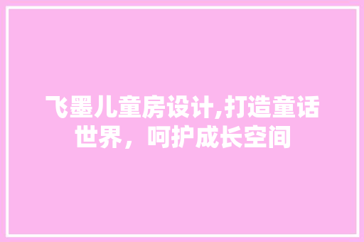 飞墨儿童房设计,打造童话世界，呵护成长空间