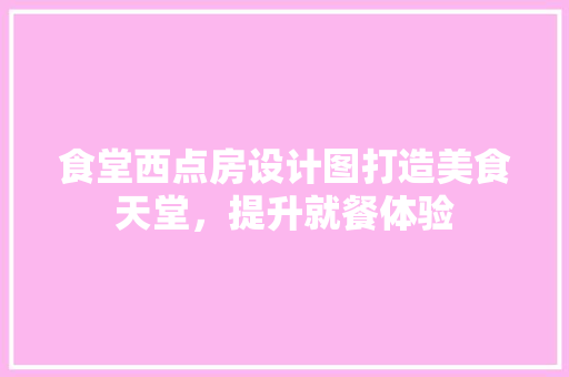 食堂西点房设计图打造美食天堂，提升就餐体验