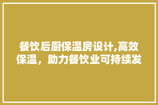 餐饮后厨保温房设计,高效保温，助力餐饮业可持续发展