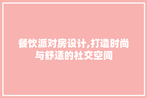餐饮派对房设计,打造时尚与舒适的社交空间