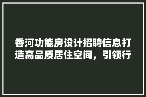 香河功能房设计招聘信息打造高品质居住空间，引领行业发展新趋势