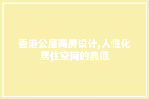 香港公屋两房设计,人性化居住空间的典范