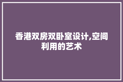 香港双房双卧室设计,空间利用的艺术