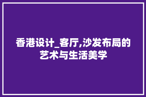 香港设计_客厅,沙发布局的艺术与生活美学