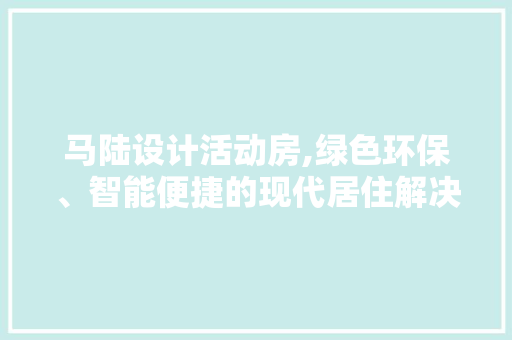 马陆设计活动房,绿色环保、智能便捷的现代居住解决方法