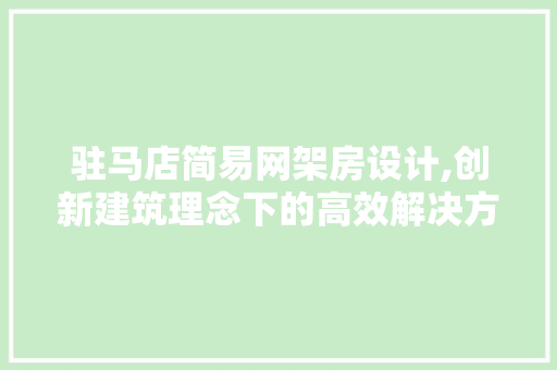 驻马店简易网架房设计,创新建筑理念下的高效解决方法
