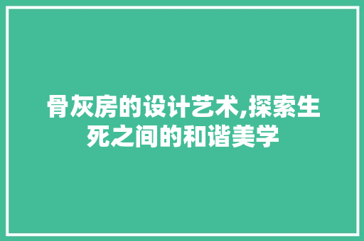 骨灰房的设计艺术,探索生死之间的和谐美学